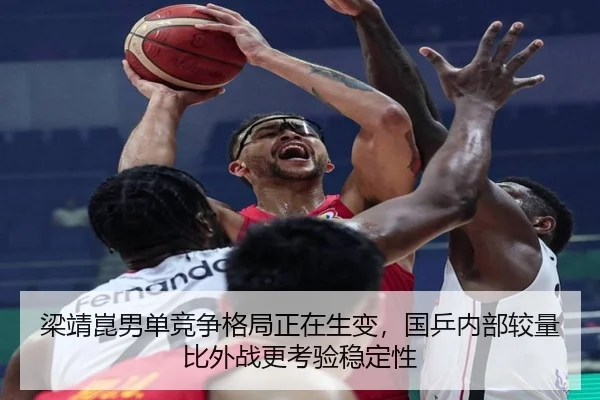 梁靖崑男单竞争格局正在生变，国乒内部较量比外战更考验稳定性