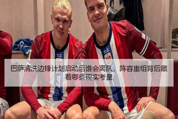 巴萨清洗边锋计划启动后谁会离队，阵容重组背后藏着哪些现实考量（leyu）